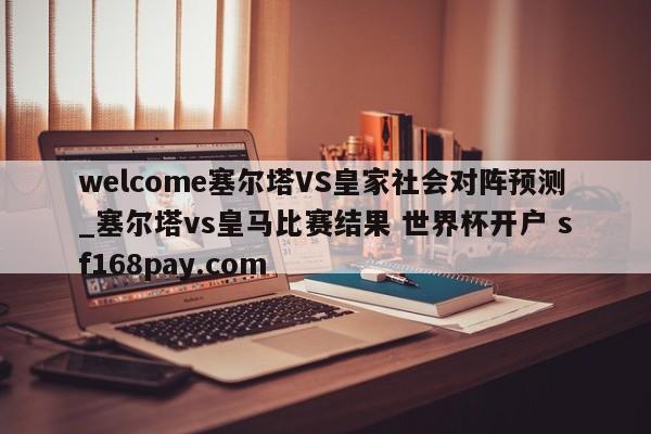 welcome塞尔塔VS皇家社会对阵预测_塞尔塔vs皇马比赛结果 世界杯开户 sf168pay.com