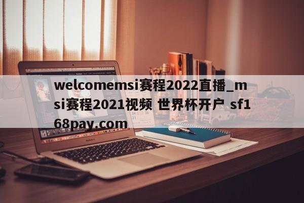 welcomemsi赛程2022直播_msi赛程2021视频 世界杯开户 sf168pay.com