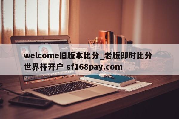 welcome旧版本比分_老版即时比分 世界杯开户 sf168pay.com