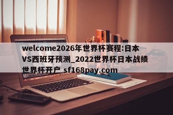 welcome2026年世界杯赛程:日本VS西班牙预测_2022世界杯日本战绩 世界杯开户 sf168pay.com
