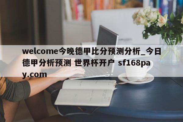 welcome今晚德甲比分预测分析_今日德甲分析预测 世界杯开户 sf168pay.com