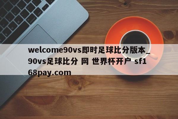 welcome90vs即时足球比分版本_90vs足球比分 网 世界杯开户 sf168pay.com