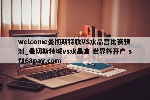 welcome曼彻斯特联VS水晶宫比赛预测_曼切斯特城vs水晶宫 世界杯开户 sf168pay.com