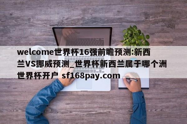 welcome世界杯16强前瞻预测:新西兰VS挪威预测_世界杯新西兰属于哪个洲 世界杯开户 sf168pay.com
