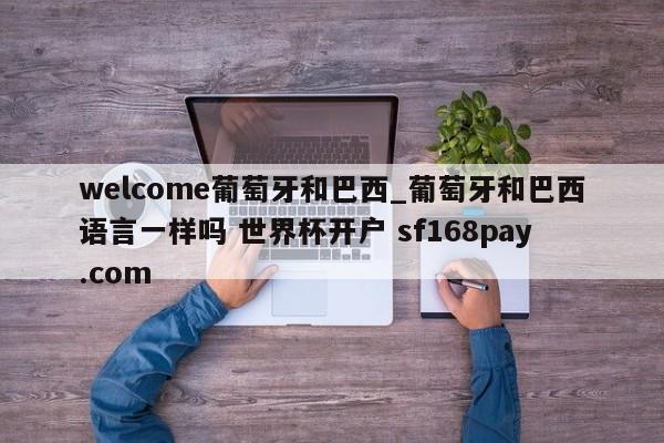 welcome葡萄牙和巴西_葡萄牙和巴西语言一样吗 世界杯开户 sf168pay.com