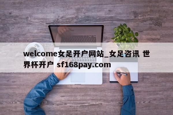 welcome女足开户网站_女足咨讯 世界杯开户 sf168pay.com