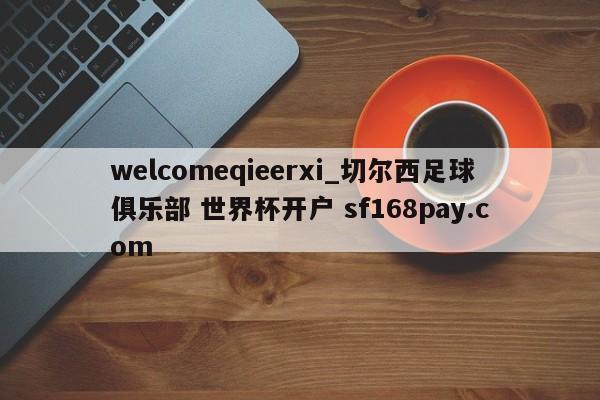 welcomeqieerxi_切尔西足球俱乐部 世界杯开户 sf168pay.com