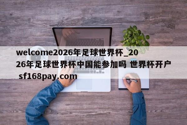 welcome2026年足球世界杯_2026年足球世界杯中国能参加吗 世界杯开户 sf168pay.com