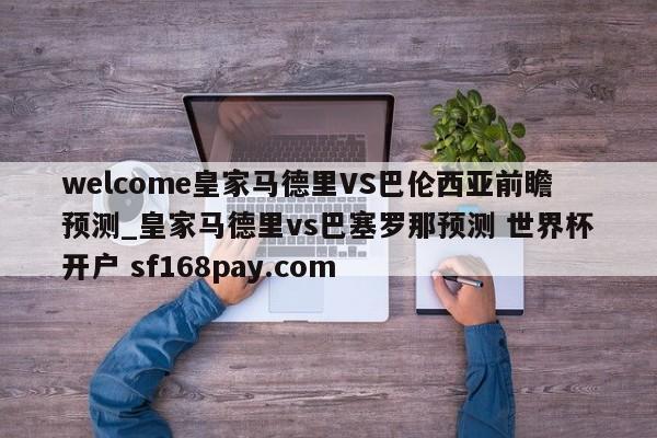 welcome皇家马德里VS巴伦西亚前瞻预测_皇家马德里vs巴塞罗那预测 世界杯开户 sf168pay.com