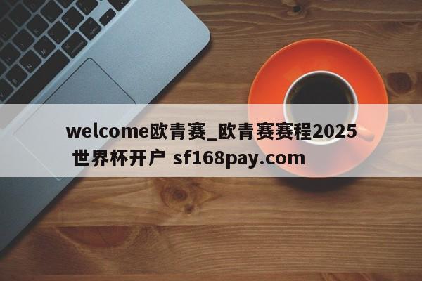 welcome欧青赛_欧青赛赛程2025 世界杯开户 sf168pay.com