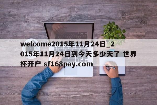 welcome2015年11月24日_2015年11月24日到今天多少天了 世界杯开户 sf168pay.com
