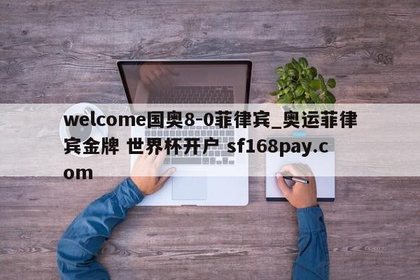 welcome国奥8-0菲律宾_奥运菲律宾金牌 世界杯开户 sf168pay.com