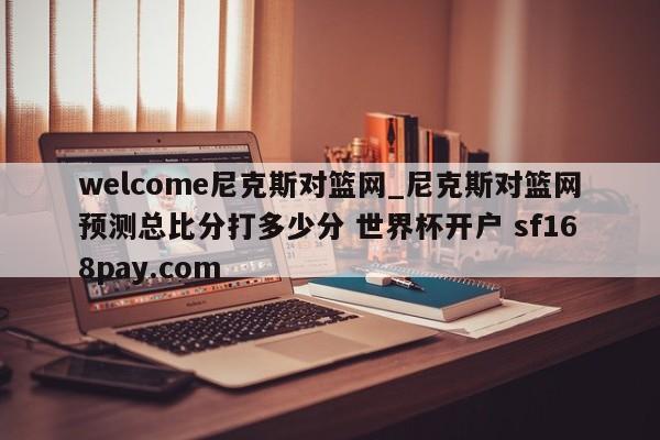 welcome尼克斯对篮网_尼克斯对篮网预测总比分打多少分 世界杯开户 sf168pay.com