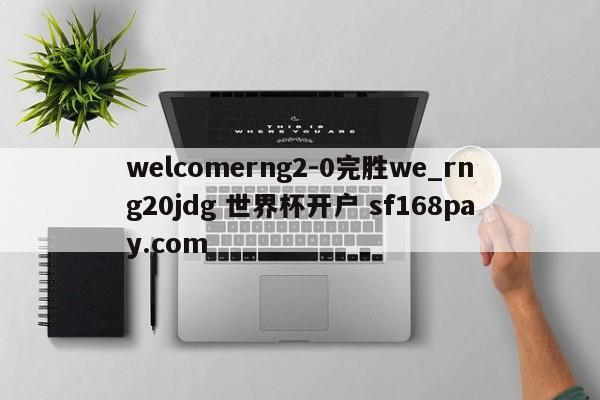 welcomerng2-0完胜we_rng20jdg 世界杯开户 sf168pay.com