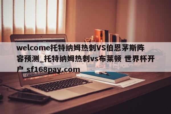 welcome托特纳姆热刺VS伯恩茅斯阵容预测_托特纳姆热刺vs布莱顿 世界杯开户 sf168pay.com
