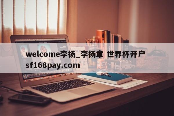 welcome李扬_李扬章 世界杯开户 sf168pay.com