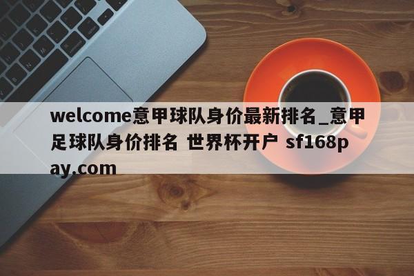 welcome意甲球队身价最新排名_意甲足球队身价排名 世界杯开户 sf168pay.com