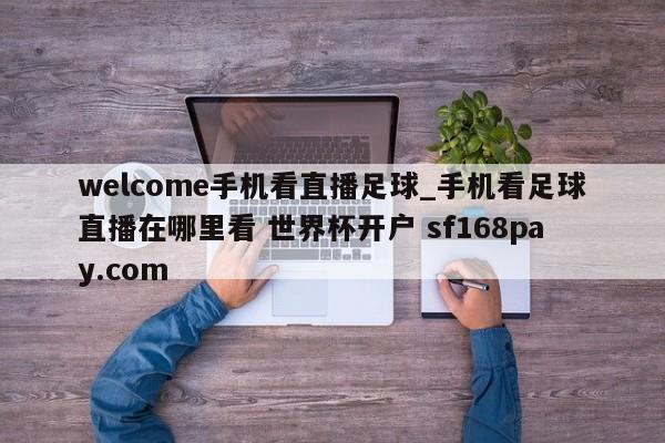 welcome手机看直播足球_手机看足球直播在哪里看 世界杯开户 sf168pay.com