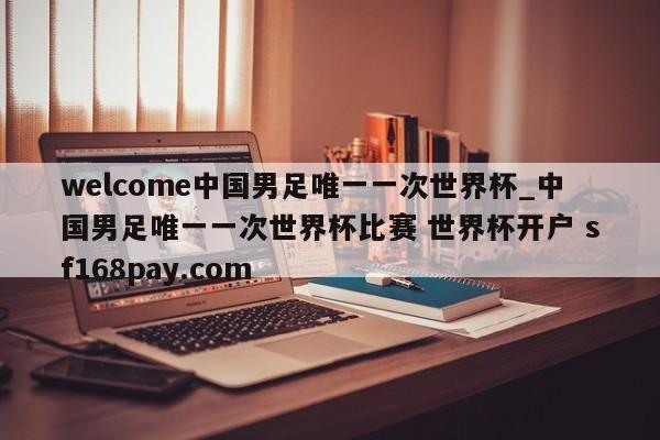 welcome中国男足唯一一次世界杯_中国男足唯一一次世界杯比赛 世界杯开户 sf168pay.com