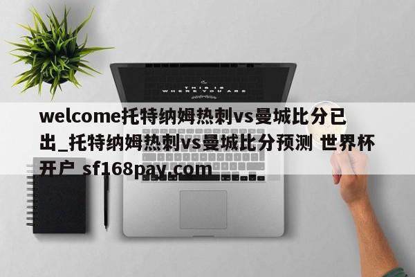 welcome托特纳姆热刺vs曼城比分已出_托特纳姆热刺vs曼城比分预测 世界杯开户 sf168pay.com