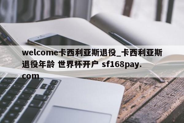 welcome卡西利亚斯退役_卡西利亚斯退役年龄 世界杯开户 sf168pay.com