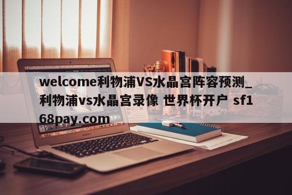 welcome利物浦VS水晶宫阵容预测_利物浦vs水晶宫录像 世界杯开户 sf168pay.com