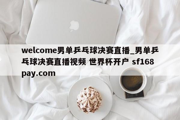 welcome男单乒乓球决赛直播_男单乒乓球决赛直播视频 世界杯开户 sf168pay.com