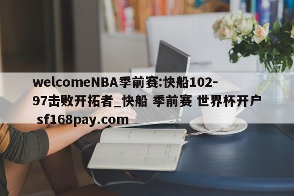 welcomeNBA季前赛:快船102-97击败开拓者_快船 季前赛 世界杯开户 sf168pay.com