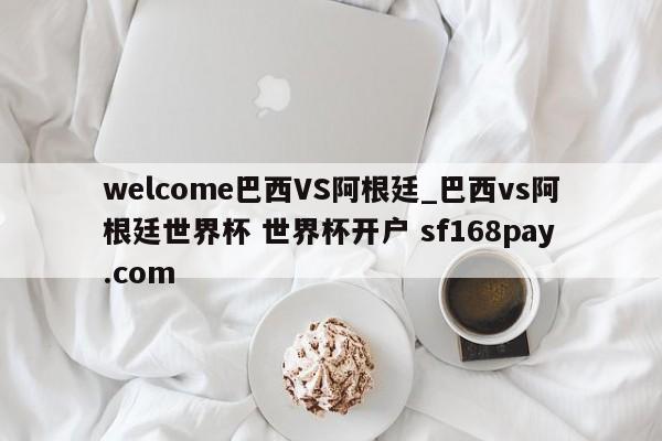 welcome巴西VS阿根廷_巴西vs阿根廷世界杯 世界杯开户 sf168pay.com