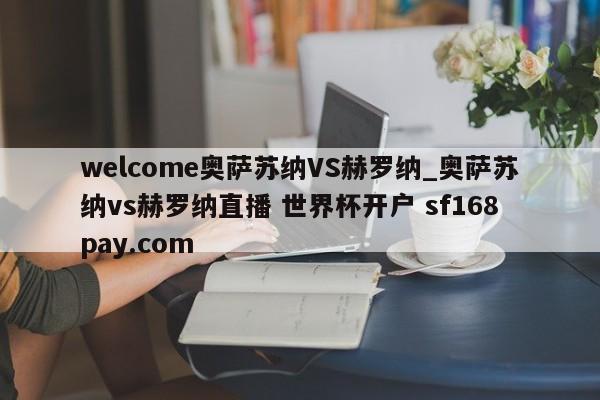 welcome奥萨苏纳VS赫罗纳_奥萨苏纳vs赫罗纳直播 世界杯开户 sf168pay.com