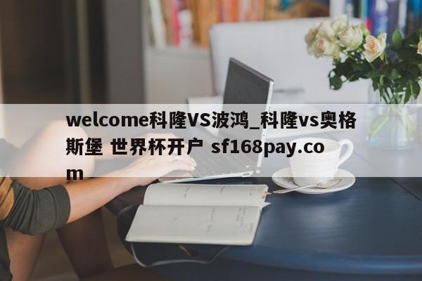 welcome科隆VS波鸿_科隆vs奥格斯堡 世界杯开户 sf168pay.com