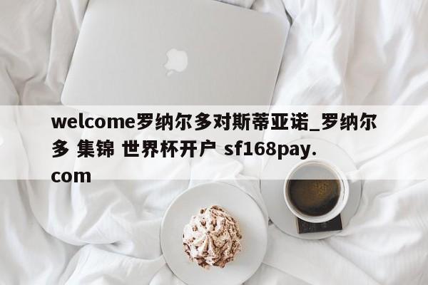 welcome罗纳尔多对斯蒂亚诺_罗纳尔多 集锦 世界杯开户 sf168pay.com