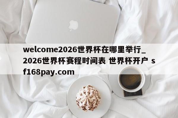 welcome2026世界杯在哪里举行_2026世界杯赛程时间表 世界杯开户 sf168pay.com