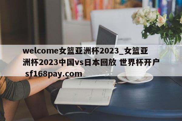 welcome女篮亚洲杯2023_女篮亚洲杯2023中国vs日本回放 世界杯开户 sf168pay.com