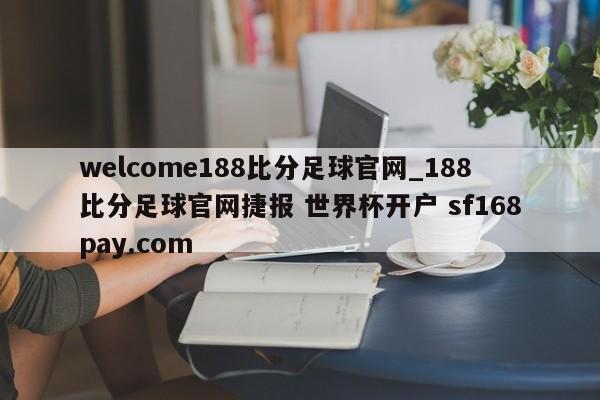 welcome188比分足球官网_188比分足球官网捷报 世界杯开户 sf168pay.com