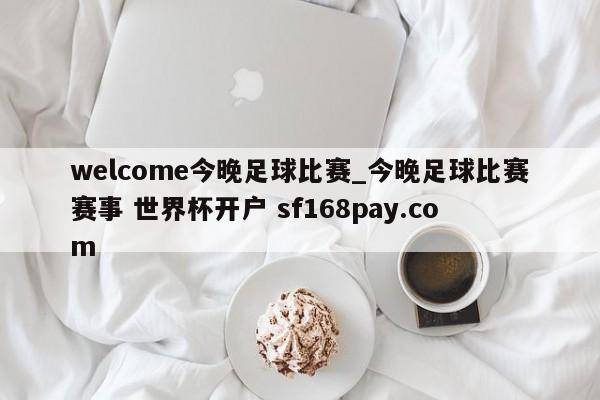 welcome今晚足球比赛_今晚足球比赛赛事 世界杯开户 sf168pay.com