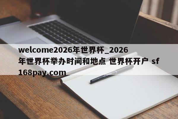welcome2026年世界杯_2026年世界杯举办时间和地点 世界杯开户 sf168pay.com