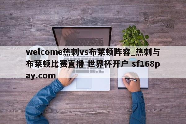 welcome热刺vs布莱顿阵容_热刺与布莱顿比赛直播 世界杯开户 sf168pay.com