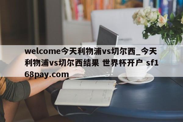 welcome今天利物浦vs切尔西_今天利物浦vs切尔西结果 世界杯开户 sf168pay.com