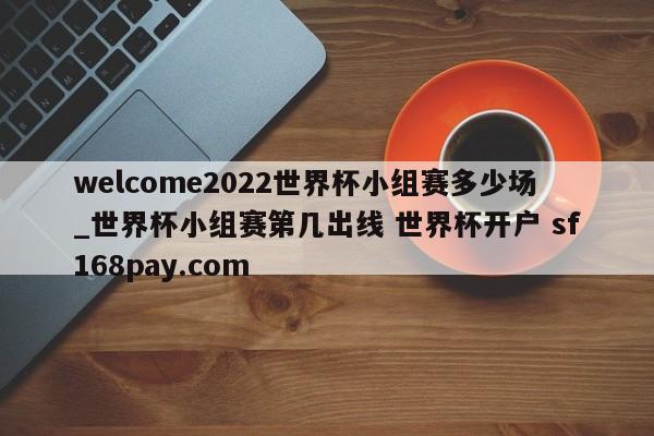 welcome2022世界杯小组赛多少场_世界杯小组赛第几出线 世界杯开户 sf168pay.com