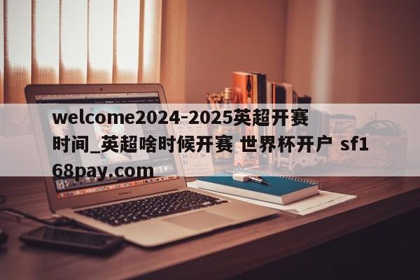 welcome2024-2025英超开赛时间_英超啥时候开赛 世界杯开户 sf168pay.com