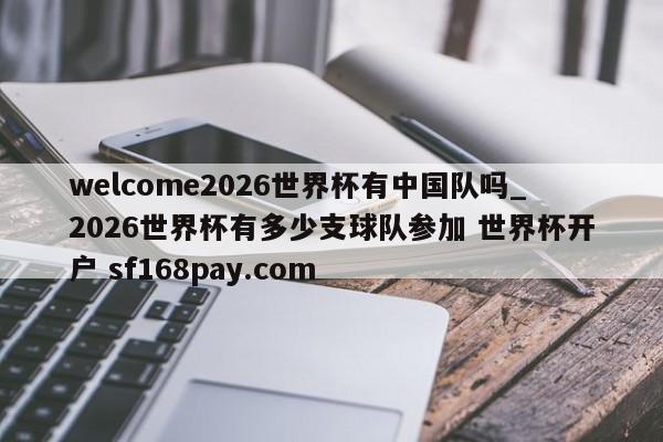 welcome2026世界杯有中国队吗_2026世界杯有多少支球队参加 世界杯开户 sf168pay.com