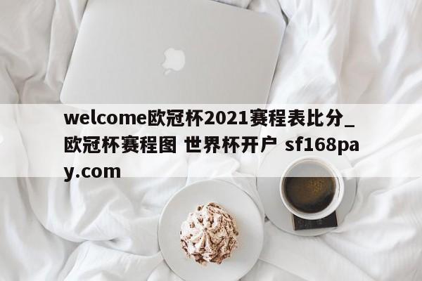 welcome欧冠杯2021赛程表比分_欧冠杯赛程图 世界杯开户 sf168pay.com