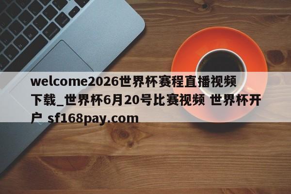 welcome2026世界杯赛程直播视频下载_世界杯6月20号比赛视频 世界杯开户 sf168pay.com