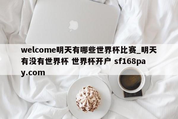 welcome明天有哪些世界杯比赛_明天有没有世界杯 世界杯开户 sf168pay.com