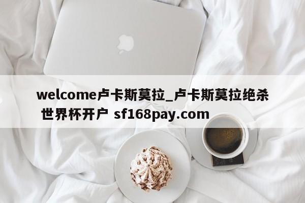 welcome卢卡斯莫拉_卢卡斯莫拉绝杀 世界杯开户 sf168pay.com