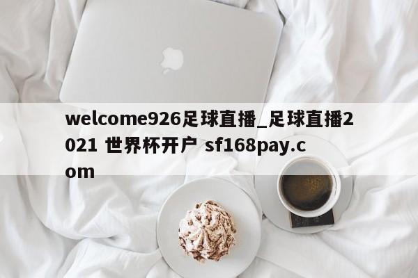 welcome926足球直播_足球直播2021 世界杯开户 sf168pay.com