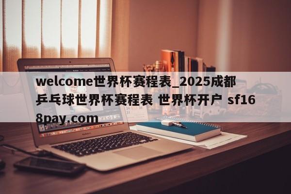 welcome世界杯赛程表_2025成都乒乓球世界杯赛程表 世界杯开户 sf168pay.com
