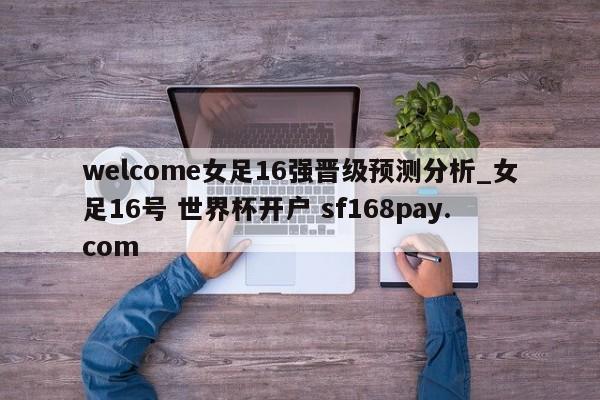 welcome女足16强晋级预测分析_女足16号 世界杯开户 sf168pay.com
