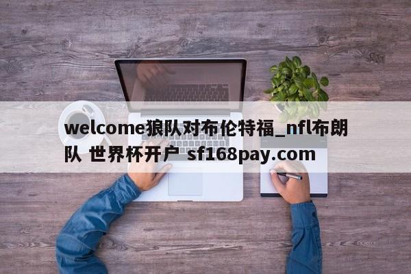 welcome狼队对布伦特福_nfl布朗队 世界杯开户 sf168pay.com